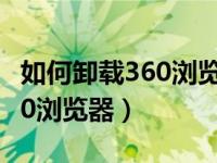 如何卸载360浏览器及缓存文件（如何卸载360浏览器）