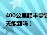 400公里顺丰需要多长时间（顺丰400公里一天能到吗）