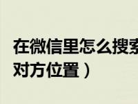 在微信里怎么搜索对方的地址（微信怎么定位对方位置）