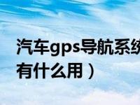 汽车gps导航系统是什么（汽车gps导航系统有什么用）