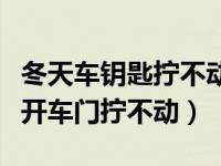 冬天车钥匙拧不动车门是怎么回事（机械钥匙开车门拧不动）