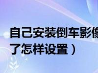 自己安装倒车影像反的怎么设置（倒车影像反了怎样设置）