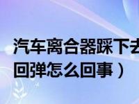 汽车离合器踩下去不会回弹的原因（离合器不回弹怎么回事）