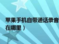 苹果手机自带通话录音功能在哪里（苹果手机通话录音功能在哪里）