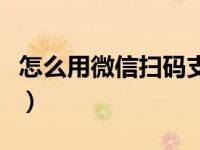 怎么用微信扫码支付钱（怎么用微信扫码支付）