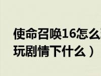 使命召唤16怎么玩不了剧情（使命召唤16只玩剧情下什么）