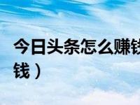 今日头条怎么赚钱怎么投稿（今日头条怎么赚钱）