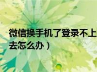 微信换手机了登录不上去怎么办（微信换手机号了登陆不上去怎么办）