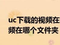 uc下载的视频在哪个文件夹里（uc下载的视频在哪个文件夹）