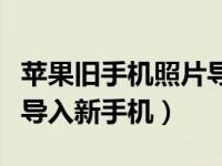 苹果旧手机照片导入新手机（苹果电话本怎么导入新手机）