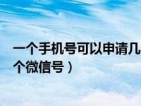 一个手机号可以申请几个微信号（一个手机号码可以申请几个微信号）