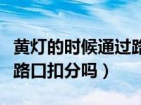 黄灯的时候通过路口会罚款扣分吗（黄灯通过路口扣分吗）