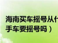 海南买车摇号从什么时候开始摇号（海南买二手车要摇号吗）