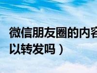 微信朋友圈的内容可以转发吗（微信朋友圈可以转发吗）