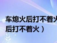 车熄火后打不着火了是怎么回事（车正常熄火后打不着火）