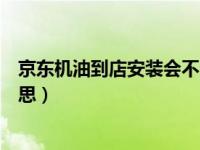 京东机油到店安装会不会被掉包（京东机油到店安装什么意思）