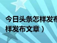 今日头条怎样发布文章效果才好（今日头条怎样发布文章）