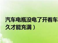 汽车电瓶没电了开着车多久能充满（车子电瓶没电了要开多久才能充满）