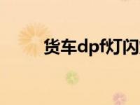 货车dpf灯闪烁（货车dpf灯闪烁）