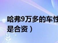 哈弗9万多的车性能怎么样（哈佛是国产车还是合资）