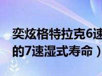 奕炫格特拉克6速湿式双离合寿命（格特拉克的7速湿式寿命）