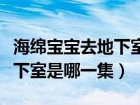 海绵宝宝去地下室的是哪一集（海绵宝宝去地下室是哪一集）