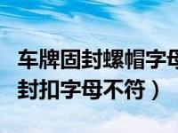 车牌固封螺帽字母不一致怎么处罚（车牌与固封扣字母不符）