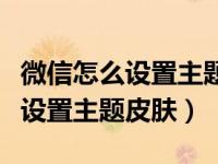 微信怎么设置主题皮肤下什么软件（微信怎么设置主题皮肤）