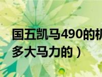 国五凯马490的机器是多大马力（490机器是多大马力的）