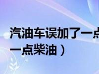 汽油车误加了一点柴油会怎样（汽油车误加了一点柴油）