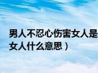 男人不忍心伤害女人是什么意思（男人说不知不觉的伤害了女人什么意思）