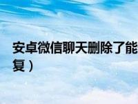 安卓微信聊天删除了能恢复吗（安卓微信聊天删除了怎么恢复）