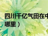 四川千亿气田在中江啥地方（四川中江气田在哪里）