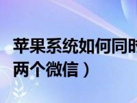 苹果系统如何同时拥有两个微信（苹果怎么上两个微信）