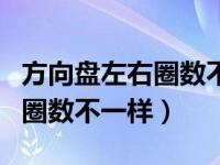 方向盘左右圈数不一样有危害吗（方向盘左右圈数不一样）