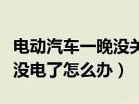 电动汽车一晚没关灯没电了怎么办（电动汽车没电了怎么办）