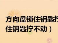 方向盘锁住钥匙拧不动刹车踩不动（方向盘锁住钥匙拧不动）