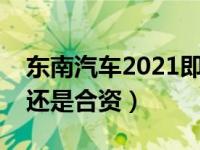 东南汽车2021即将上市新车（东南车是国产还是合资）