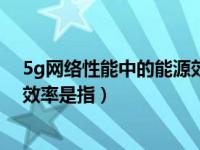 5g网络性能中的能源效率是指什么（5g网络性能中的能源效率是指）