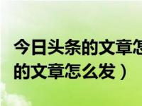 今日头条的文章怎么发送到微信里（今日头条的文章怎么发）