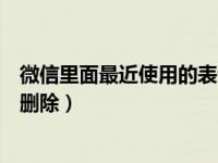 微信里面最近使用的表情怎么删除（微信最近使用表情怎么删除）