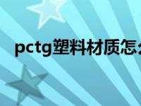 pctg塑料材质怎么样（pct-g是什么塑料）