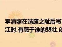 李清照在靖康之耻后写了哪首诗（靖康之战,李清照在路过乌江时,有感于谁的悲壮,创作了哪首诗?）