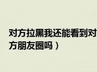 对方拉黑我还能看到对方朋友圈吗（把对方拉黑还能看到对方朋友圈吗）