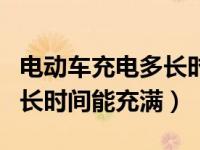 电动车充电多长时间能充满电（电动车充电多长时间能充满）