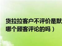 货拉拉客户不评价是默认好评吗（货拉拉差评司机会知道是哪个顾客评论的吗）