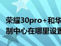 荣耀30pro+和华为p40pro（华为p40pro控制中心在哪里设置）