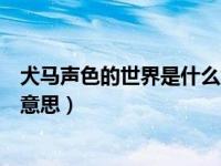 犬马声色的世界是什么意思（犬马声色的世界保持清澈什么意思）