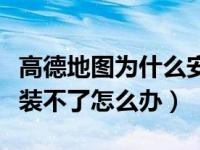 高德地图为什么安装不了（高德地图为什么安装不了怎么办）