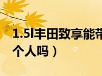 1.5l丰田致享能带动五个人吗（1.5l能带动五个人吗）